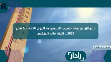 «عوالق ترابية» تضرب السعودية اليوم الثلاثاء 6 مايو 2025.. إليك حالة الطقس